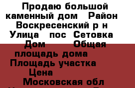 Продаю большой каменный дом › Район ­ Воскресенский р-н › Улица ­ пос. Сетовка › Дом ­ 44 › Общая площадь дома ­ 370 › Площадь участка ­ 26 › Цена ­ 7 500 000 - Московская обл. Недвижимость » Дома, коттеджи, дачи продажа   . Московская обл.